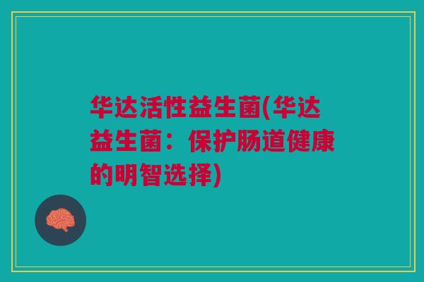 华达活性益生菌(华达益生菌:保护肠道健康的明智选择) 华达活性益生菌(华达益生菌:保护肠道健康的明智选择)