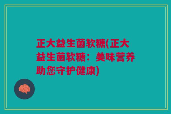 正大益生菌软糖(正大益生菌软糖:美味营养助您守护健康)