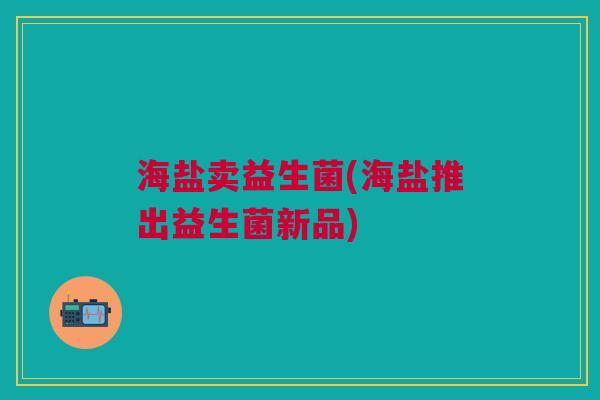 海盐卖益生菌(海盐推出益生菌新品)