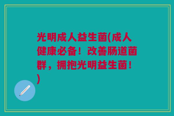 光明成人益生菌(成人健康必备!改善肠道菌群,拥抱光明益生菌!) 光明成人益生菌(成人健康必备!改善肠道菌群,拥抱光明益生菌!)