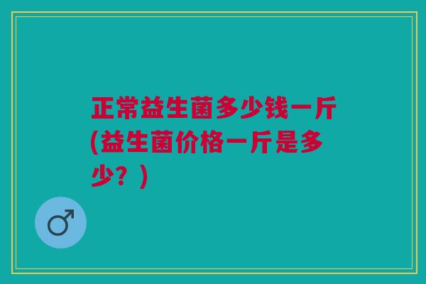 正常益生菌多少钱一斤(益生菌价格一斤是多少?)