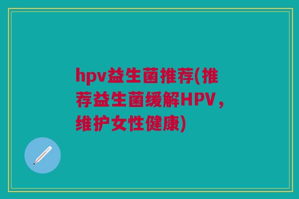 hpv益生菌推荐(推荐益生菌缓解HPV,维护女性健康) hpv益生菌推荐(推荐益生菌缓解HPV,维护女性健康)