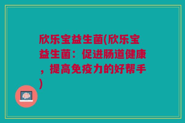 欣乐宝益生菌(欣乐宝益生菌:促进肠道健康,提高免疫力的好帮手)
