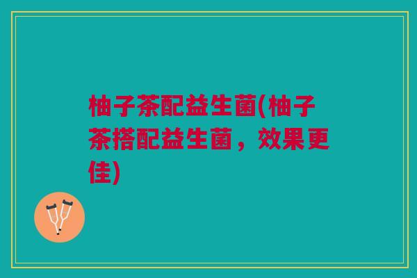 柚子茶配益生菌(柚子茶搭配益生菌,效果更佳)