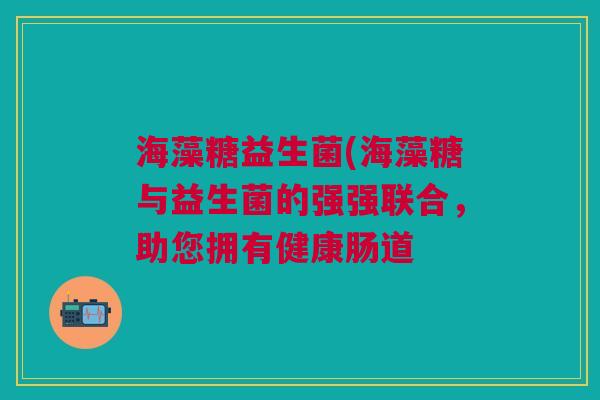 海藻糖益生菌(海藻糖与益生菌的强强联合,助您拥有健康肠道