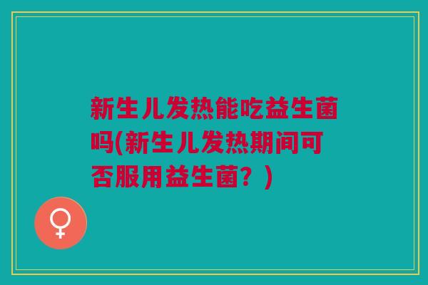 新生儿发热能吃益生菌吗(新生儿发热期间可否服用益生菌?)