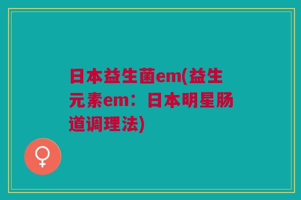 日本益生菌em(益生元素em:日本明星肠道调理法)