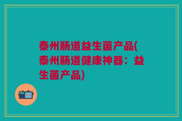 泰州肠道益生菌产品(泰州肠道健康神器：益生菌产品)