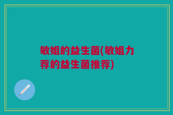 敏姐的益生菌(敏姐力荐的益生菌推荐) 敏姐的益生菌(敏姐力荐的益生菌推荐)