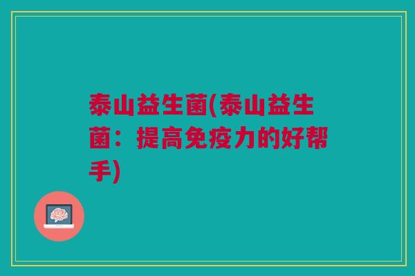 泰山益生菌(泰山益生菌:提高免疫力的好帮手)