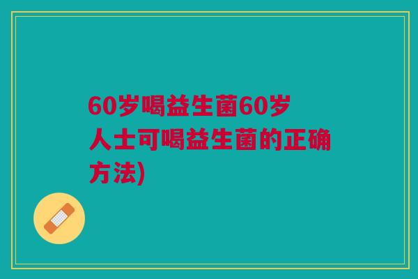 60岁喝益生菌60岁人士可喝益生菌的正确方法)