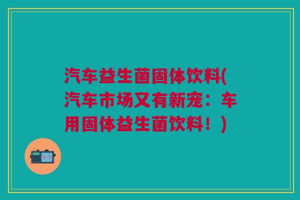 汽车益生菌固体饮料(汽车市场又有新宠:车用固体益生菌饮料!)