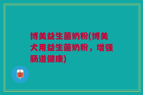 博美益生菌奶粉(博美犬用益生菌奶粉，增强肠道健康)