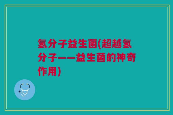 氢分子益生菌(超越氢分子——益生菌的神奇作用)