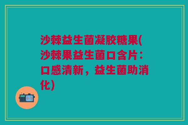 沙棘益生菌凝胶糖果(沙棘果益生菌口含片:口感清新,益生菌助消化) 沙棘益生菌凝胶糖果(沙棘果益生菌口含片:口感清新,益生菌助消化)