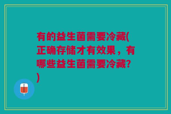 有的益生菌需要冷藏(正确存储才有效果,有哪些益生菌需要冷藏?)