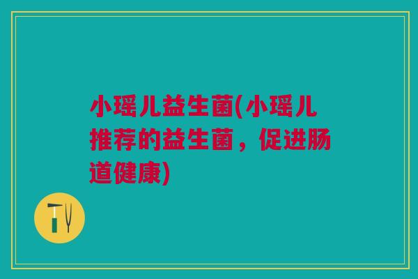 小瑶儿益生菌(小瑶儿推荐的益生菌,促进肠道健康)