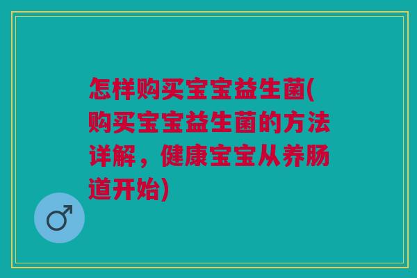 怎样购买宝宝益生菌(购买宝宝益生菌的方法详解,健康宝宝从养肠道开始) 怎样购买宝宝益生菌(购买宝宝益生菌的方法详解,健康宝宝从养肠道开始)