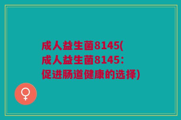 成人益生菌8145(成人益生菌8145:促进肠道健康的选择)