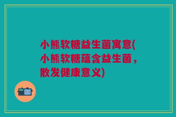 小熊软糖益生菌寓意(小熊软糖蕴含益生菌,散发健康意义) 小熊软糖益生菌寓意(小熊软糖蕴含益生菌,散发健康意义)