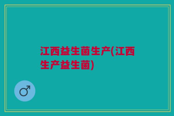 江西益生菌生产(江西生产益生菌) 江西益生菌生产(江西生产益生菌)