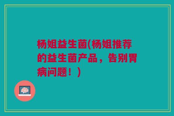 杨姐益生菌(杨姐推荐的益生菌产品,告别胃病问题!)