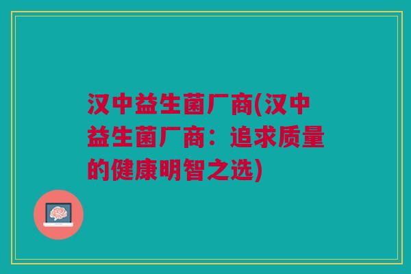 汉中益生菌厂商(汉中益生菌厂商:追求质量的健康明智之选) 汉中益生菌厂商(汉中益生菌厂商:追求质量的健康明智之选)