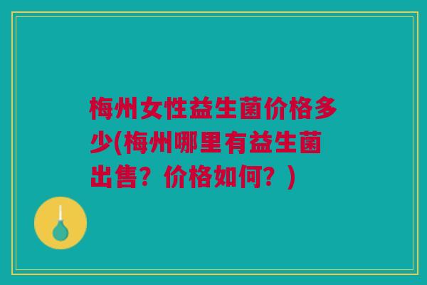 梅州女性益生菌价格多少(梅州哪里有益生菌出售？价格如何？)