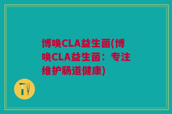 博唤CLA益生菌(博唤CLA益生菌:专注维护肠道健康) 博唤CLA益生菌(博唤CLA益生菌:专注维护肠道健康)