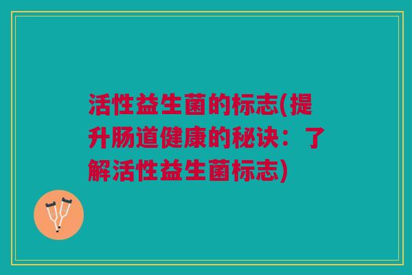 活性益生菌的标志(提升肠道健康的秘诀：了解活性益生菌标志)
