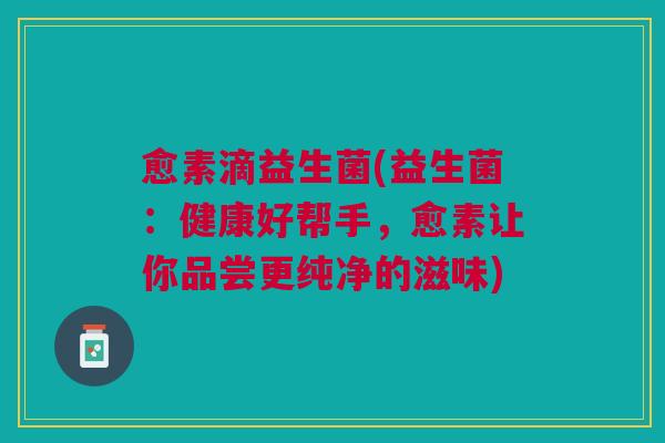 愈素滴益生菌(益生菌:健康好帮手,愈素让你品尝更纯净的滋味)