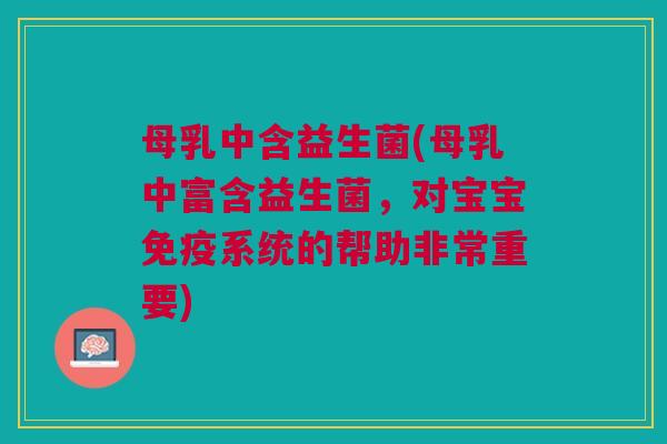 母乳中含益生菌(母乳中富含益生菌，对宝宝免疫系统的帮助非常重要)