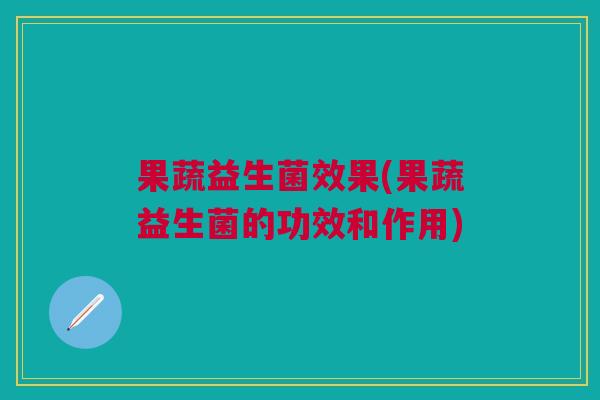 果蔬益生菌效果(果蔬益生菌的功效和作用)