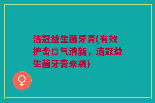 洁冠益生菌牙膏(有效护齿口气清新,洁冠益生菌牙膏来袭)