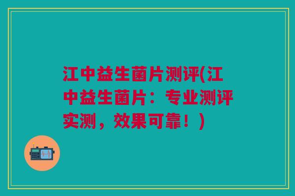 江中益生菌片测评(江中益生菌片:专业测评实测,效果可靠!)