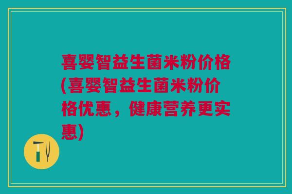 喜婴智益生菌米粉价格(喜婴智益生菌米粉价格优惠,健康营养更实惠) 喜婴智益生菌米粉价格(喜婴智益生菌米粉价格优惠,健康营养更实惠)