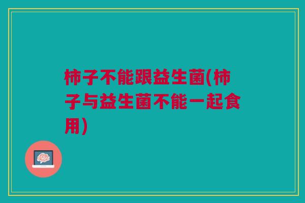 柿子不能跟益生菌(柿子与益生菌不能一起食用) 柿子不能跟益生菌(柿子与益生菌不能一起食用)