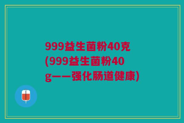999益生菌粉40克(999益生菌粉40g——强化肠道健康)
