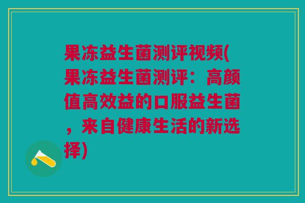 果冻益生菌测评视频(果冻益生菌测评:高颜值高效益的口服益生菌,来自健康生活的新选择) 果冻益生菌测评视频(果冻益生菌测评:高颜值高效益的口服益生菌,来自健康生活的新选择)