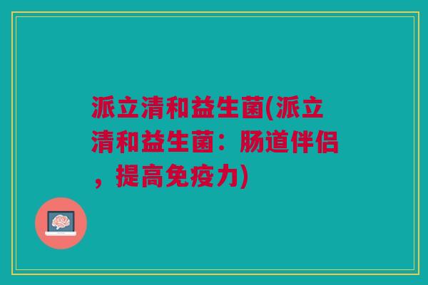 派立清和益生菌(派立清和益生菌：肠道伴侣，提高免疫力)
