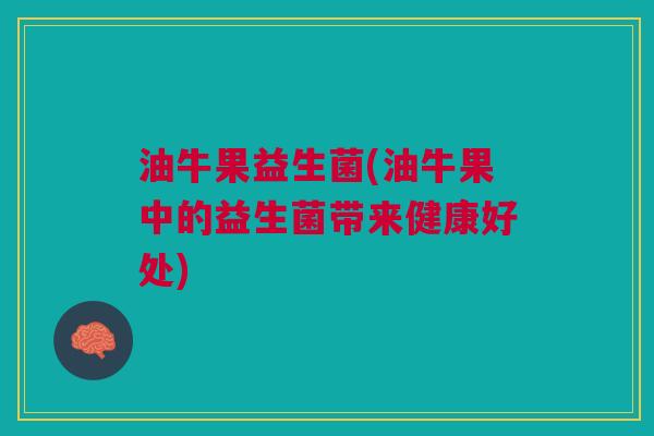 油牛果益生菌(油牛果中的益生菌带来健康好处)