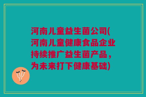 河南儿童益生菌公司(河南儿童健康食品企业持续推广益生菌产品,为未来打下健康基础)