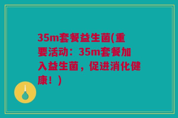 35m套餐益生菌(重要活动:35m套餐加入益生菌,促进消化健康!)