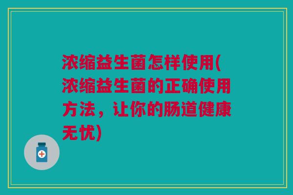 浓缩益生菌怎样使用(浓缩益生菌的正确使用方法,让你的肠道健康无忧) 浓缩益生菌怎样使用(浓缩益生菌的正确使用方法,让你的肠道健康无忧)