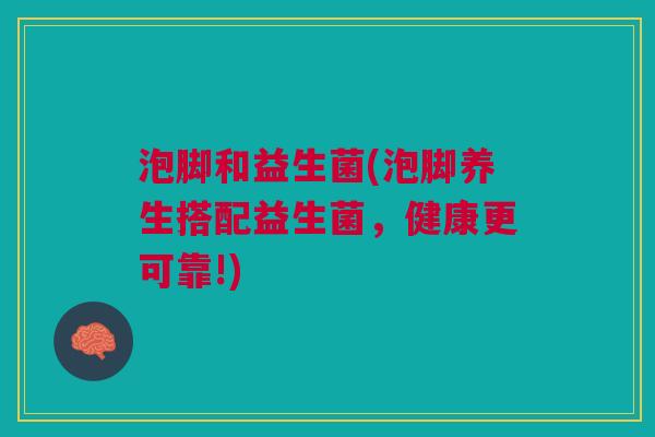 泡脚和益生菌(泡脚养生搭配益生菌，健康更可靠!)
