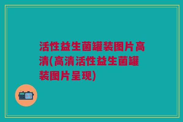 活性益生菌罐装图片高清(高清活性益生菌罐装图片呈现)
