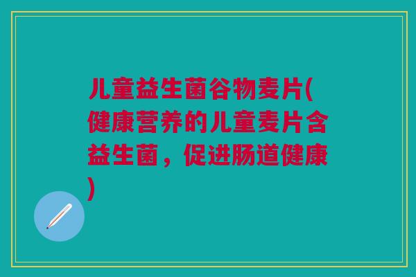 儿童益生菌谷物麦片(健康营养的儿童麦片含益生菌,促进肠道健康) 儿童益生菌谷物麦片(健康营养的儿童麦片含益生菌,促进肠道健康)