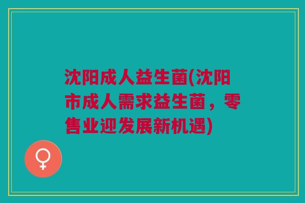 沈阳成人益生菌(沈阳市成人需求益生菌,零售业迎发展新机遇)