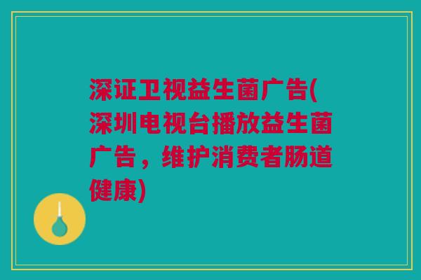 深证卫视益生菌广告(深圳电视台播放益生菌广告,维护消费者肠道健康)