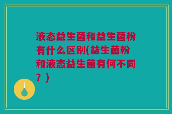 液态益生菌和益生菌粉有什么区别(益生菌粉和液态益生菌有何不同?)